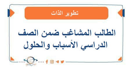 الطالب المشاغب ضمن الصف الدراسي الأسباب و الحلول
