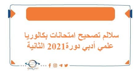 سلالم تصحيح امتحانات بكالوريا علمي أدبي دورة2021 الثانية